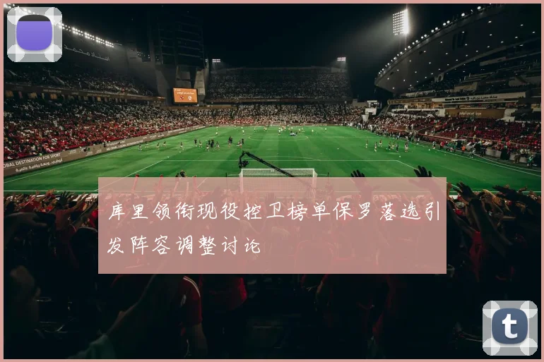 库里领衔现役控卫榜单保罗落选引发阵容调整讨论