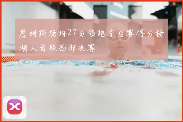 詹姆斯场均27分领跑季后赛得分榜湖人晋级西部决赛