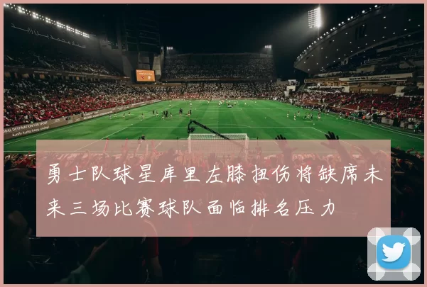 勇士队球星库里左膝扭伤将缺席未来三场比赛球队面临排名压力