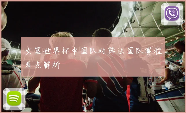 女篮世界杯中国队对阵法国队赛程看点解析
