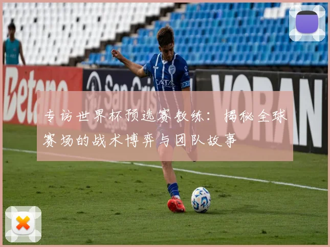 专访世界杯预选赛教练：揭秘全球赛场的战术博弈与团队故事