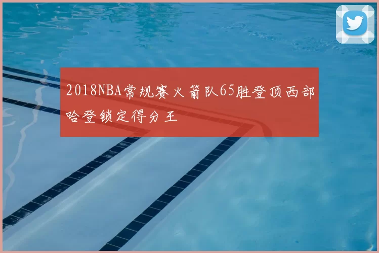 2018NBA常规赛火箭队65胜登顶西部哈登锁定得分王