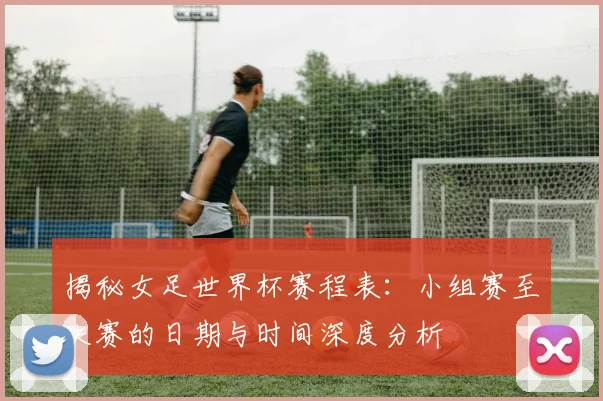 揭秘女足世界杯赛程表：小组赛至决赛的日期与时间深度分析