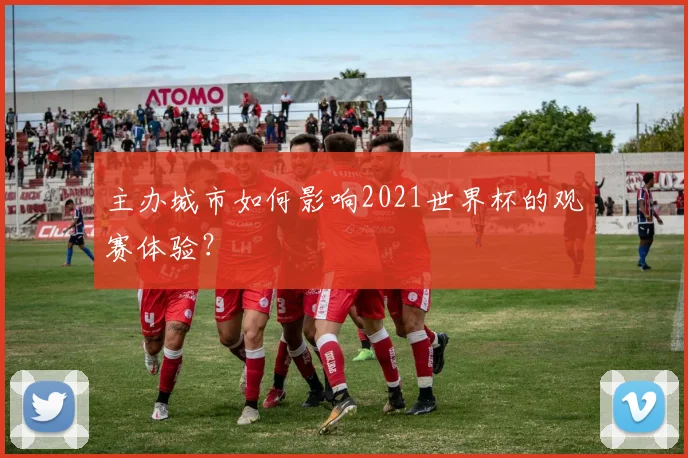 主办城市如何影响2021世界杯的观赛体验？