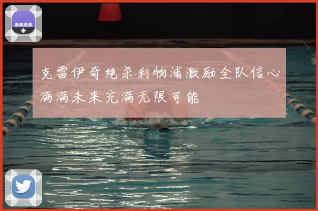 克雷伊奇绝杀利物浦激励全队信心满满未来充满无限可能