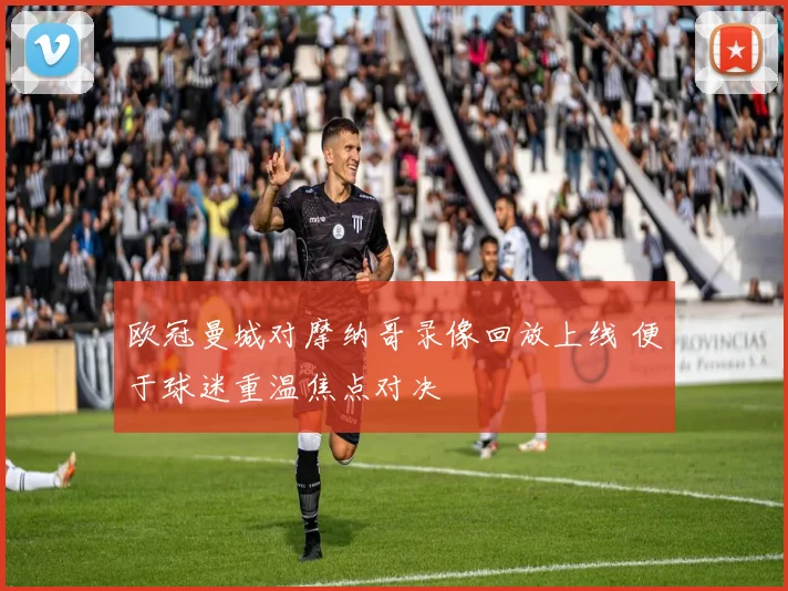 欧冠曼城对摩纳哥录像回放上线 便于球迷重温焦点对决