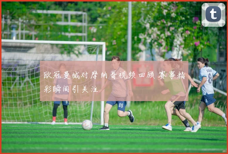 欧冠曼城对摩纳哥视频回顾 赛事精彩瞬间引关注