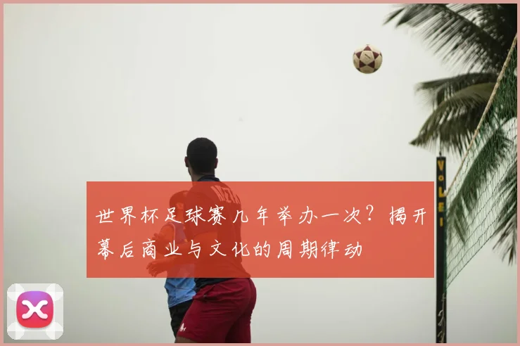 世界杯足球赛几年举办一次？揭开幕后商业与文化的周期律动