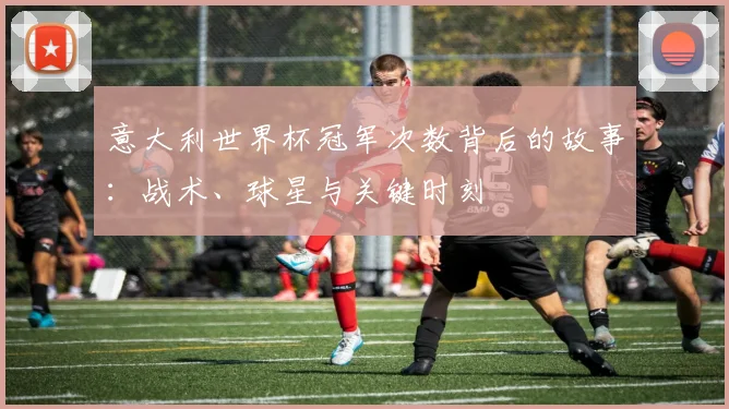 意大利世界杯冠军次数背后的故事：战术、球星与关键时刻
