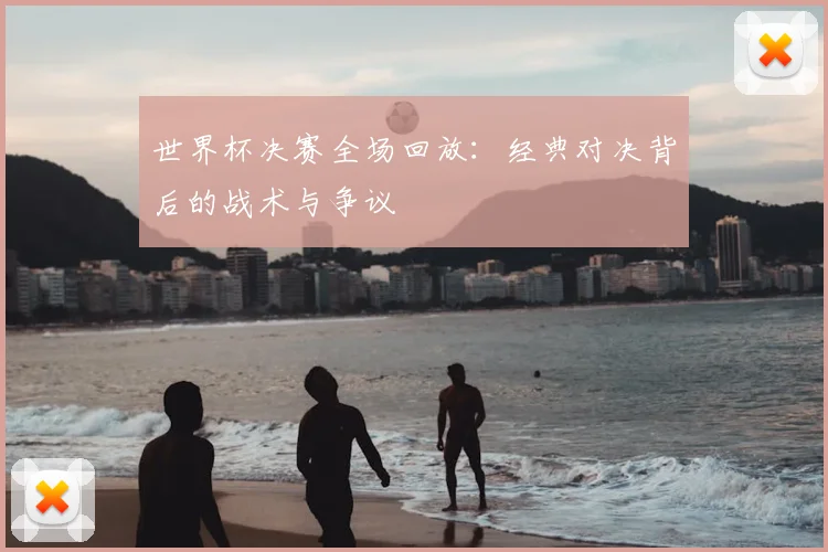 世界杯决赛全场回放:经典对决背后的战术与争议