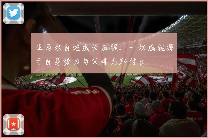 亚马尔自述成长历程:一切成就源于自身努力与父母无私付出