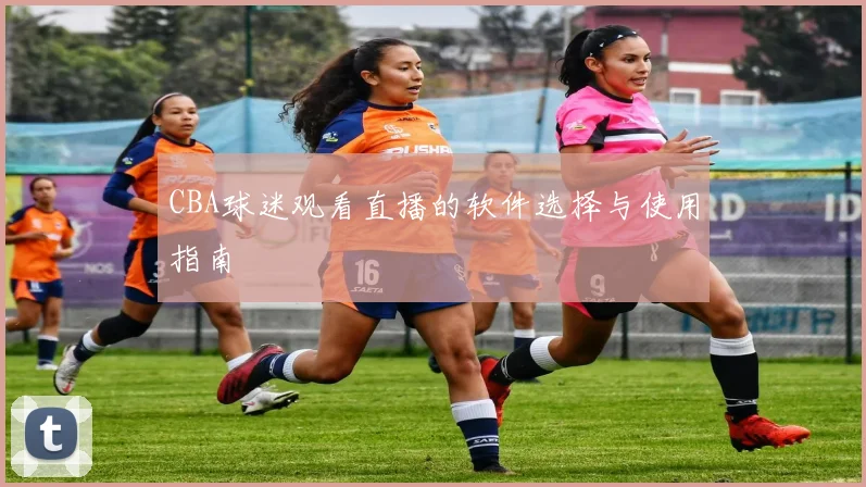 CBA球迷观看直播的软件选择与使用指南