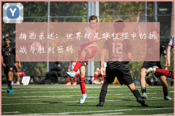 梅西亲述:世界杯足球征程中的挑战与胜利密码