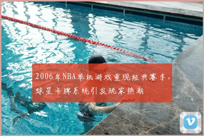 2006年NBA单机游戏重现经典赛季,球星卡牌系统引发玩家热潮
