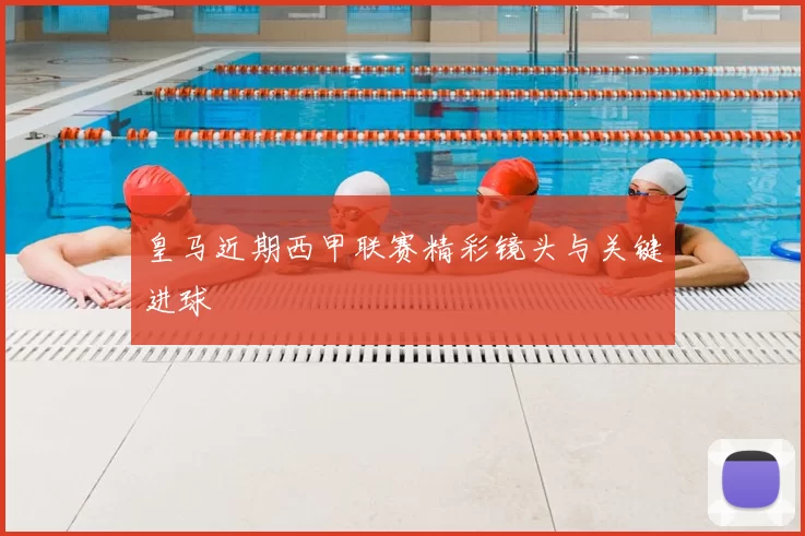 皇马近期西甲联赛精彩镜头与关键进球