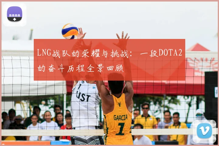 LNG战队的荣耀与挑战：一段DOTA2的奋斗历程全景回顾