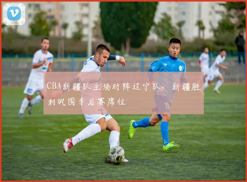 CBA新疆队主场对阵辽宁队,新疆胜利巩固季后赛席位