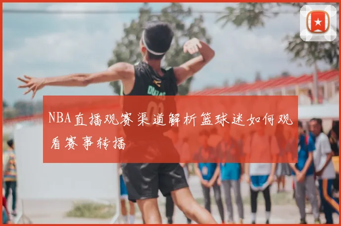 NBA直播观赛渠道解析篮球迷如何观看赛事转播