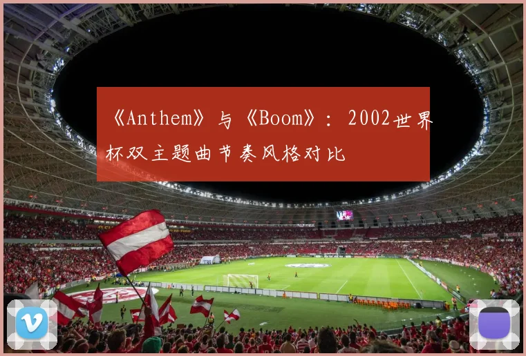《Anthem》与《Boom》:2002世界杯双主题曲节奏风格对比