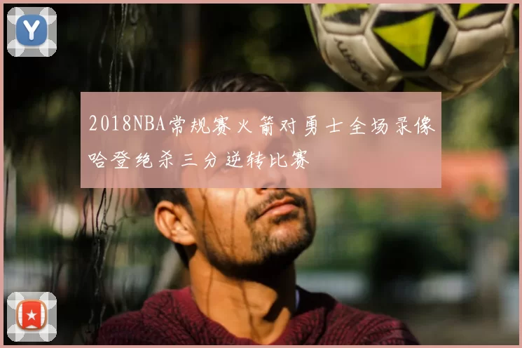 2018NBA常规赛火箭对勇士全场录像哈登绝杀三分逆转比赛