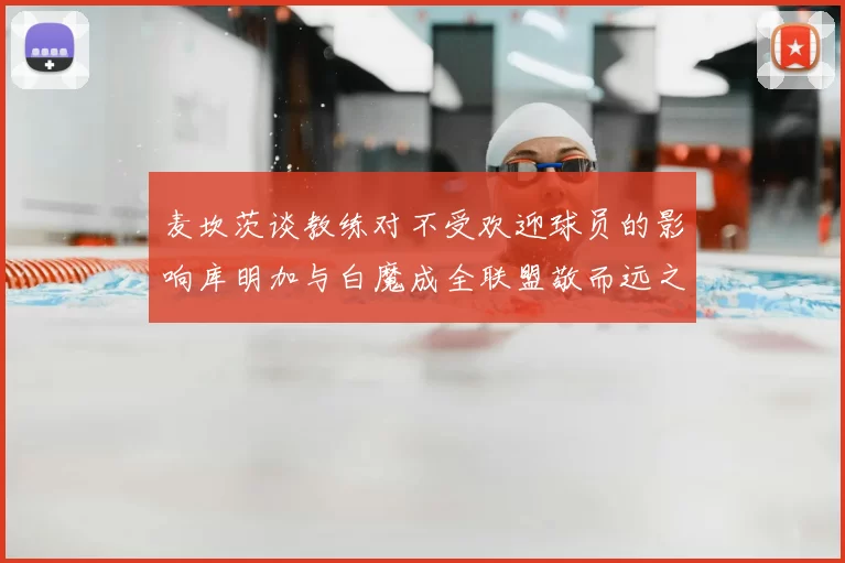 麦坎茨谈教练对不受欢迎球员的影响库明加与白魔成全联盟敬而远之的例证