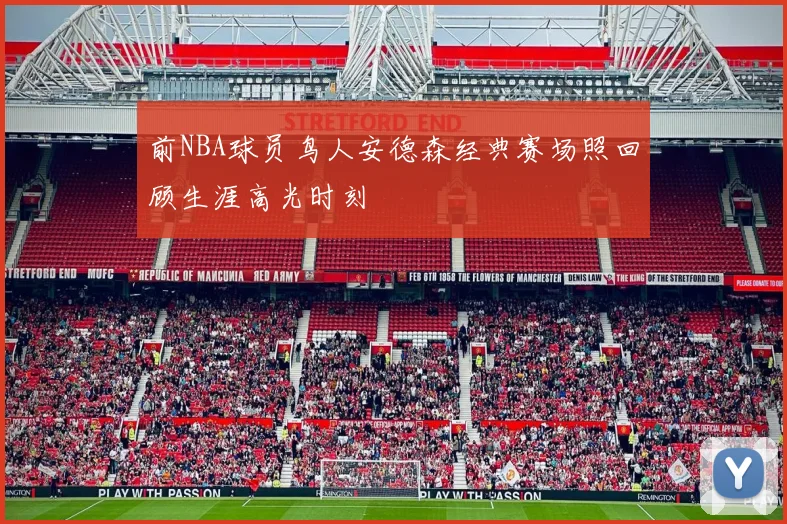 前NBA球员鸟人安德森经典赛场照回顾生涯高光时刻