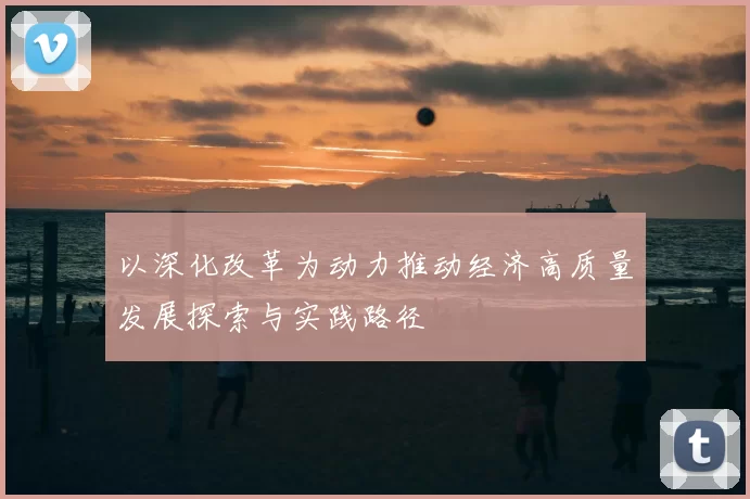 以深化改革为动力推动经济高质量发展探索与实践路径