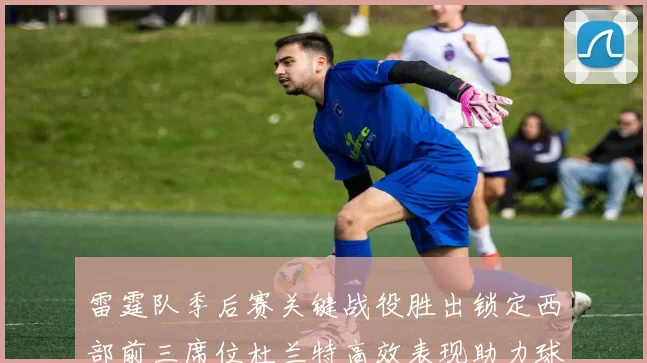雷霆队季后赛关键战役胜出锁定西部前三席位杜兰特高效表现助力球队