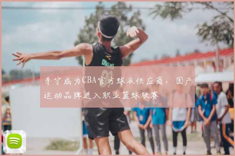 李宁成为CBA官方球衣供应商,国产运动品牌进入职业篮球联赛