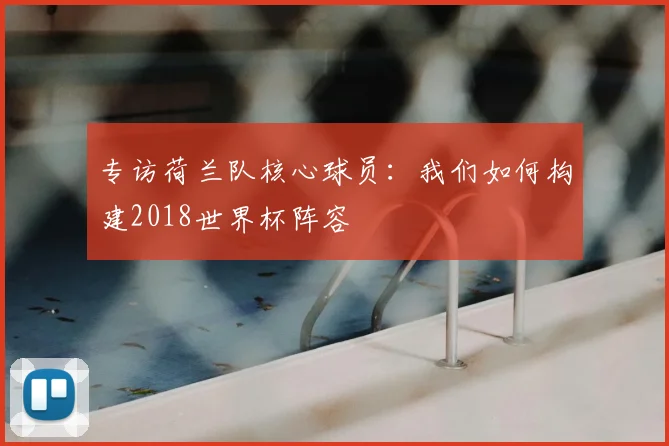 专访荷兰队核心球员:我们如何构建2018世界杯阵容