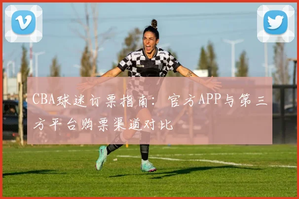 CBA球迷订票指南:官方APP与第三方平台购票渠道对比