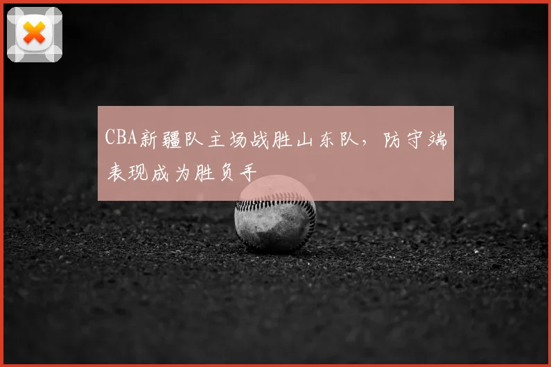 CBA新疆队主场战胜山东队,防守端表现成为胜负手