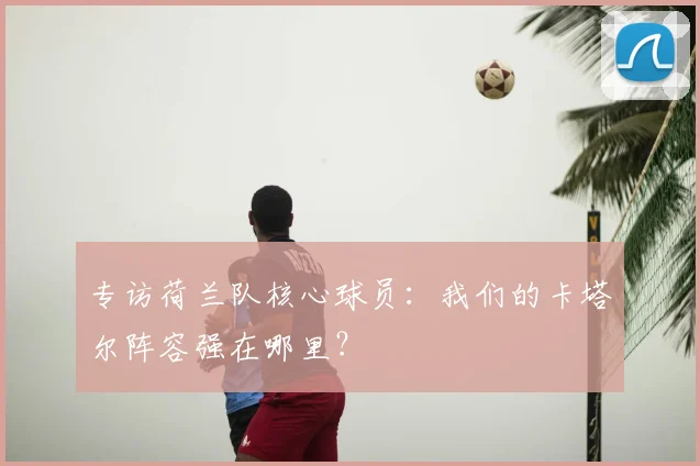 专访荷兰队核心球员：我们的卡塔尔阵容强在哪里？