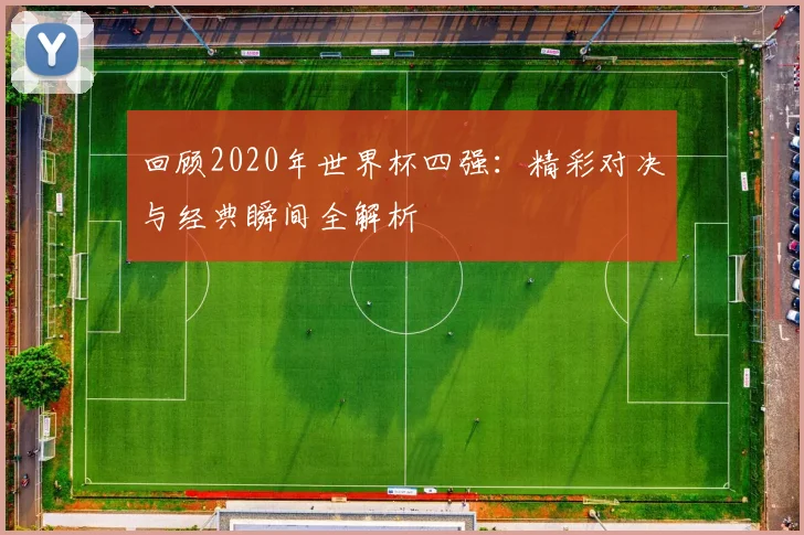 回顾2020年世界杯四强：精彩对决与经典瞬间全解析