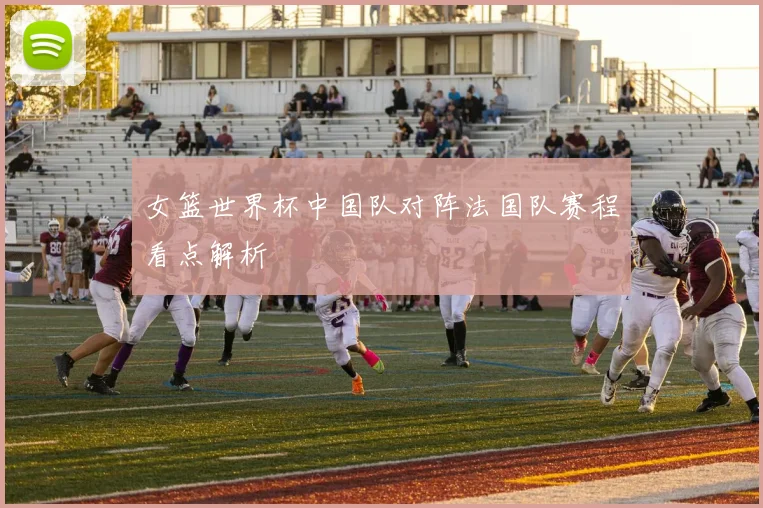 女篮世界杯中国队对阵法国队赛程看点解析