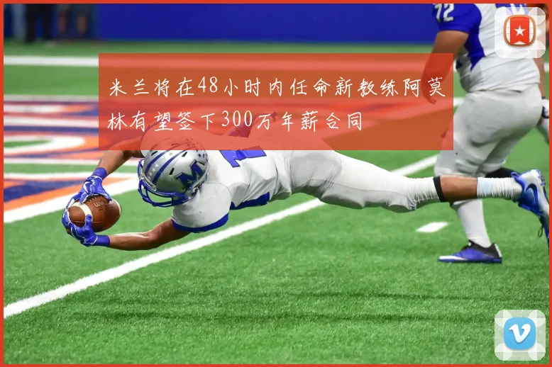 米兰将在48小时内任命新教练阿莫林有望签下300万年薪合同