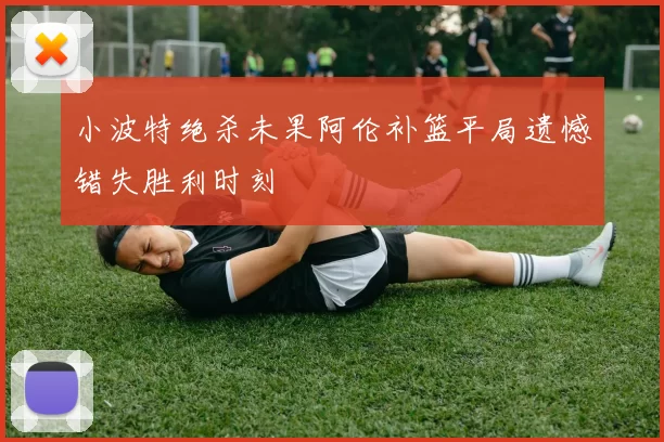 小波特绝杀未果阿伦补篮平局遗憾错失胜利时刻