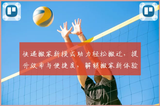 快递搬家新模式助力轻松搬迁，提升效率与便捷度，解锁搬家新体验