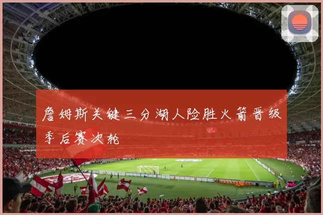 詹姆斯关键三分湖人险胜火箭晋级季后赛次轮
