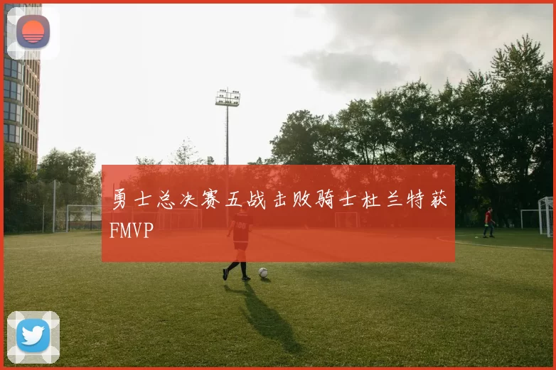 勇士总决赛五战击败骑士杜兰特获FMVP