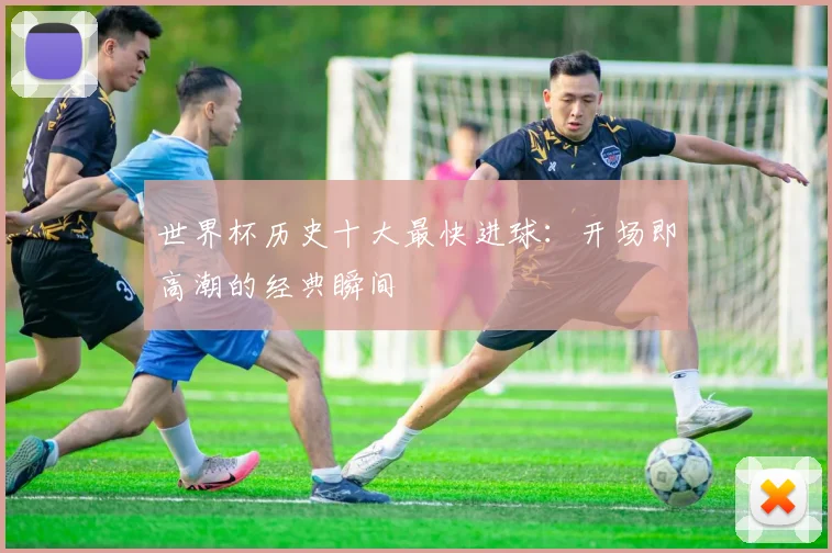 世界杯历史十大最快进球:开场即高潮的经典瞬间