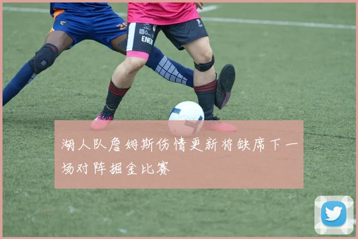 湖人队詹姆斯伤情更新将缺席下一场对阵掘金比赛