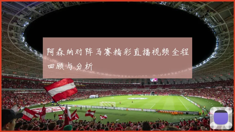 阿森纳对阵马赛精彩直播视频全程回顾与分析