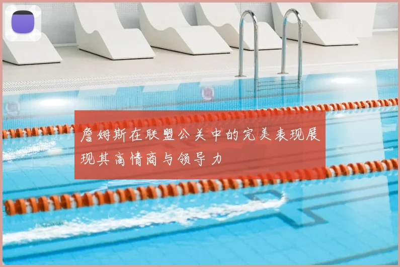 詹姆斯在联盟公关中的完美表现展现其高情商与领导力
