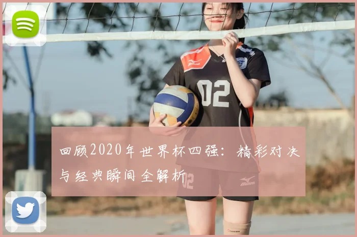回顾2020年世界杯四强:精彩对决与经典瞬间全解析