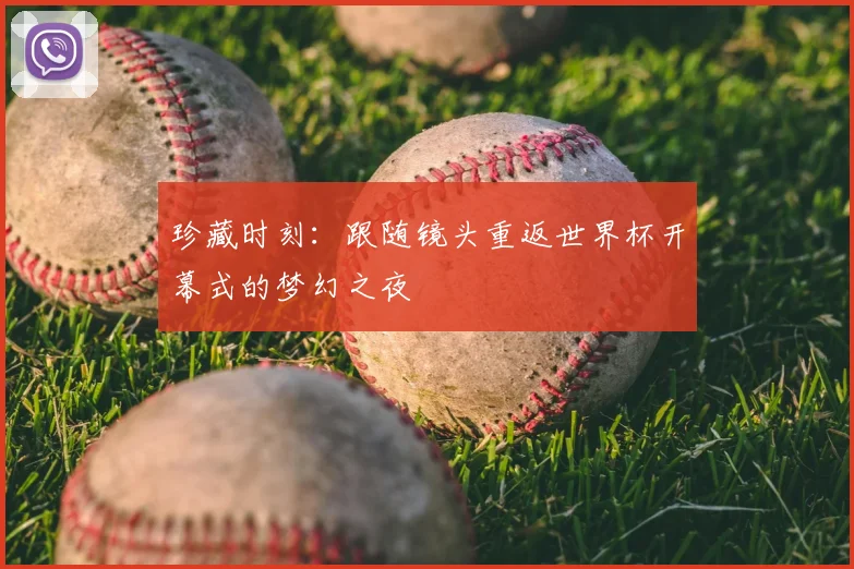 珍藏时刻:跟随镜头重返世界杯开幕式的梦幻之夜