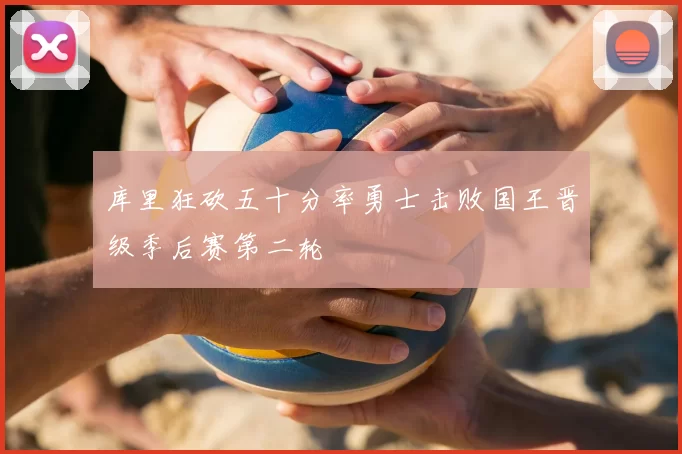 库里狂砍五十分率勇士击败国王晋级季后赛第二轮