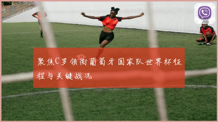 聚焦C罗领衔葡萄牙国家队世界杯征程与关键战况