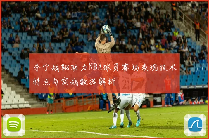 李宁战靴助力NBA球员赛场表现技术特点与实战数据解析