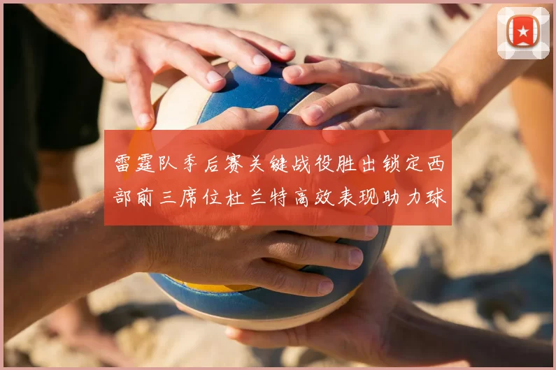 雷霆队季后赛关键战役胜出锁定西部前三席位杜兰特高效表现助力球队
